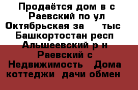 Продаётся дом в с.Раевский по ул Октябрьская за 700 тыс  - Башкортостан респ., Альшеевский р-н, Раевский с. Недвижимость » Дома, коттеджи, дачи обмен   